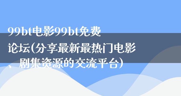 99bt电影99bt免费论坛(分享最新最热门电影、剧集资源的交流平台)