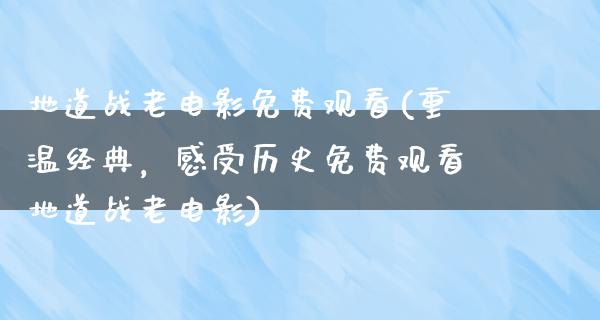 地道战老电影免费观看(重温经典，感受历史免费观看地道战老电影)