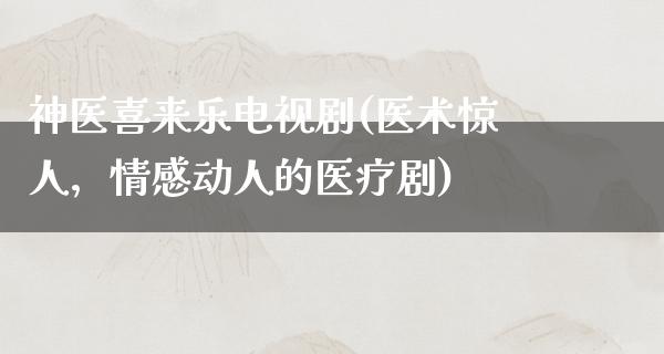 神医喜来乐电视剧(医术惊人，情感动人的医疗剧)