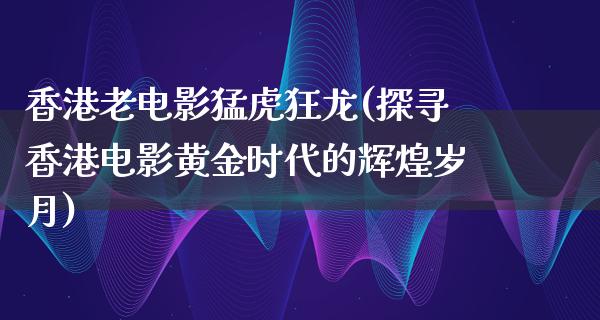 香港老电影猛虎狂龙(探寻香港电影黄金时代的辉煌岁月)