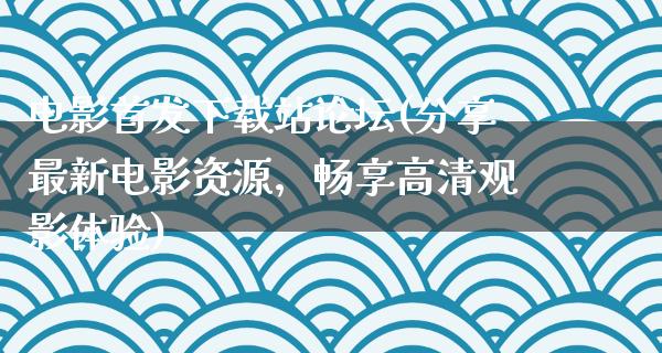 电影首发下载站论坛(分享最新电影资源，畅享高清观影体验)