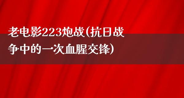 老电影223炮战(抗日战争中的一次血腥交锋)