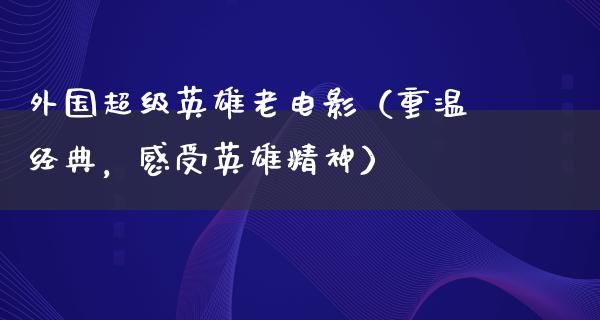 外国超级英雄老电影（重温经典，感受英雄精神）