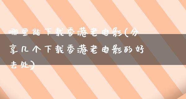 哪里能下载香港老电影(分享几个下载香港老电影的好去处)