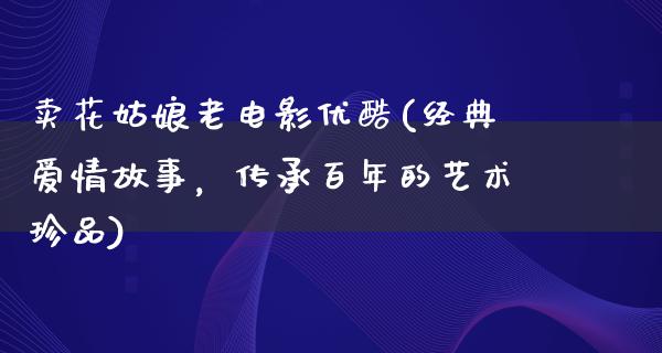 卖花姑娘老电影优酷(经典爱情故事，传承百年的艺术珍品)