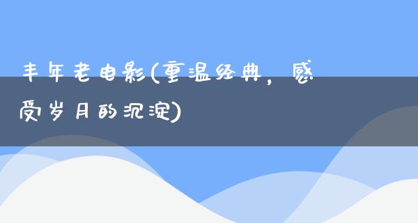 丰年老电影(重温经典，感受岁月的沉淀)