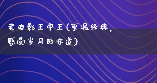 老电影王中王(重温经典，感受岁月的味道)