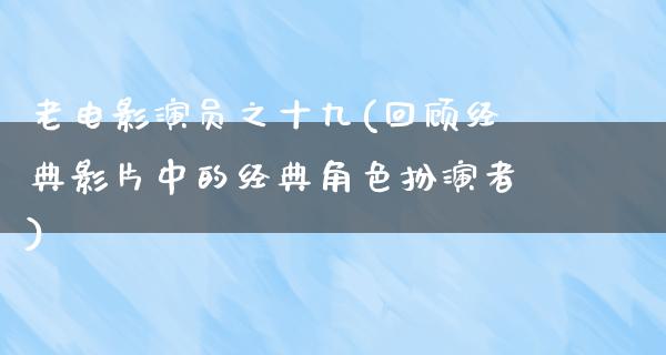 老电影演员之十九(回顾经典影片中的经典角色扮演者)