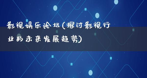 影视娱乐论坛(探讨影视行业的未来发展趋势)