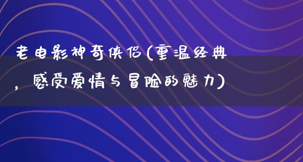 老电影神奇侠侣(重温经典，感受爱情与冒险的魅力)