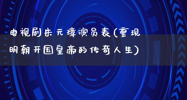 电视剧朱元璋演员表(重现明朝开国皇帝的传奇人生)