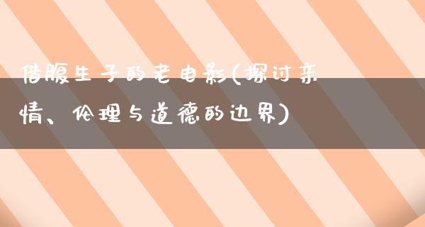 借腹生子的老电影(探讨亲情、伦理与道德的边界)