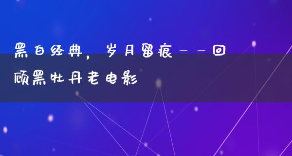 黑白经典，岁月留痕——回顾黑牡丹老电影