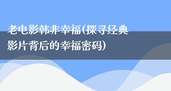 老电影韩非幸福(探寻经典影片背后的幸福密码)