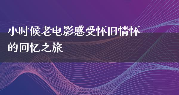 小时候老电影感受怀旧情怀的回忆之旅