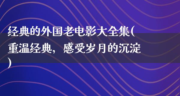 经典的外国老电影大全集(重温经典，感受岁月的沉淀)