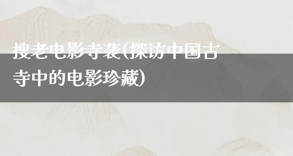 搜老电影寺袭(探访中国古寺中的电影珍藏)