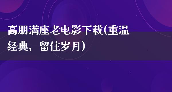 高朋满座老电影下载(重温经典，留住岁月)