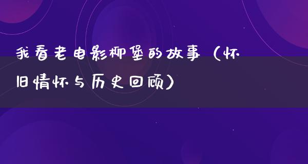 我看老电影柳堡的故事（怀旧情怀与历史回顾）