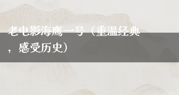 老电影海鹰一号（重温经典，感受历史）