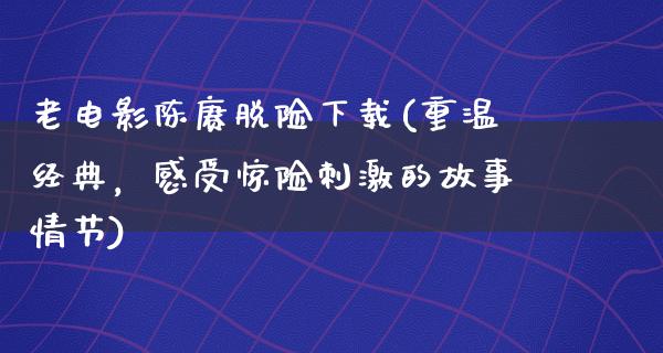 老电影陈赓脱险下载(重温经典，感受惊险刺激的故事情节)