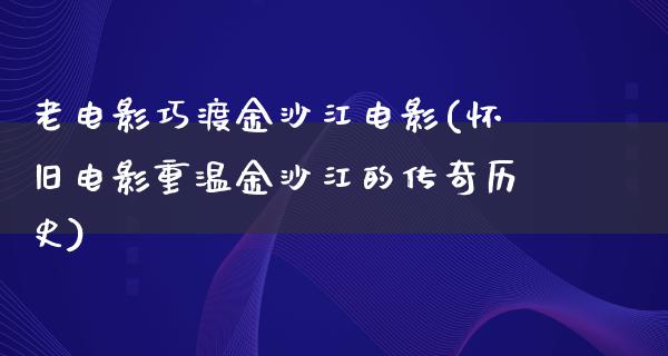 老电影巧渡金沙江电影(怀旧电影重温金沙江的传奇历史)