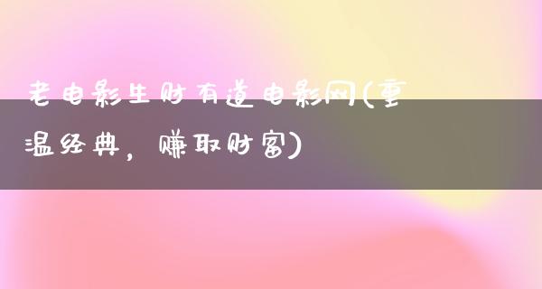 老电影生财有道电影网(重温经典，赚取财富)