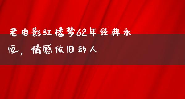 老电影红楼梦62年经典永恒，情感依旧动人