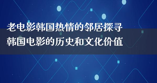 老电影韩国热情的邻居探寻韩国电影的历史和文化价值