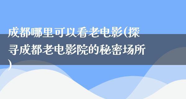 成都哪里可以看老电影(探寻成都老电影院的秘密场所)