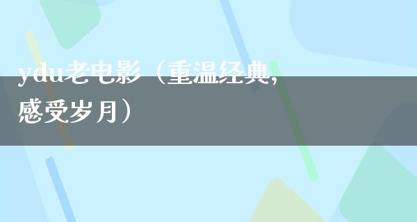 ydu老电影（重温经典，感受岁月）