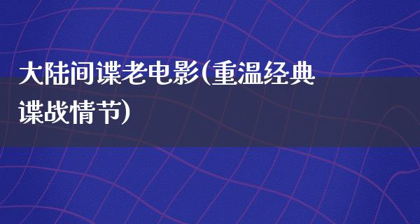 大陆间谍老电影(重温经典谍战情节)