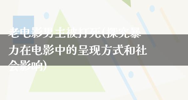 老电影男主被打死(探究暴力在电影中的呈现方式和社会影响)