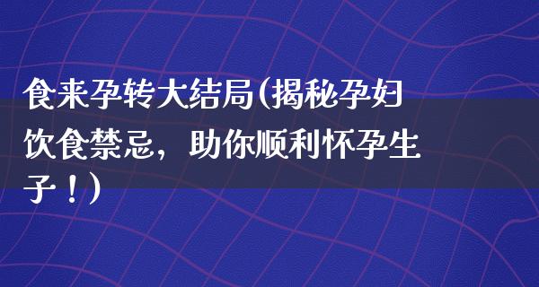 食来孕转大结局(揭秘孕妇饮食禁忌，助你顺利怀孕生子！)