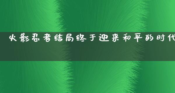 火影*者结局终于迎来和平的时代