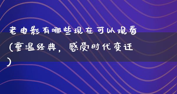 老电影有哪些现在可以观看(重温经典，感受时代变迁)