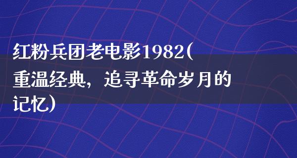 红粉兵团老电影1982(重温经典，追寻革命岁月的记忆)