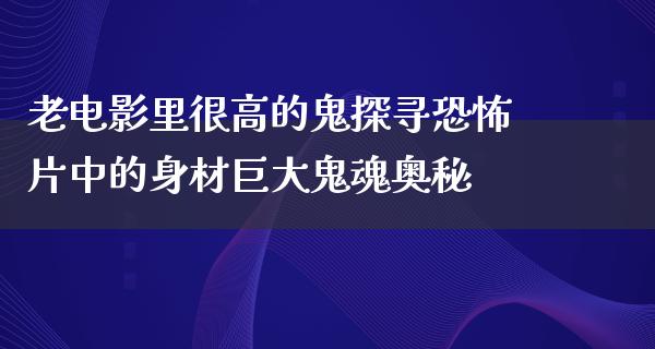 老电影里很高的鬼探寻恐怖片中的身材巨大鬼魂奥秘