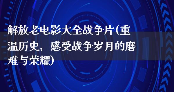 解放老电影大全战争片(重温历史，感受战争岁月的磨难与荣耀)