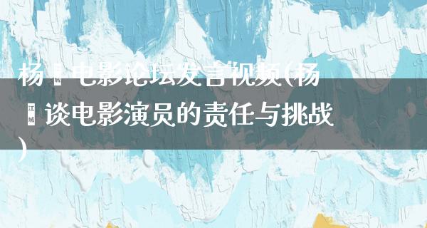 杨幂电影论坛发言视频(杨幂谈电影演员的责任与挑战)