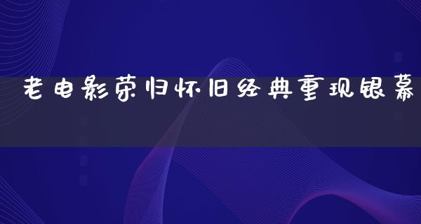 老电影荣归怀旧经典重现银幕