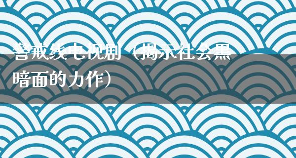 警戒线电视剧（揭示****面的力作）