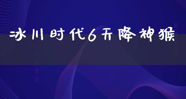 冰川时代6天降神猴