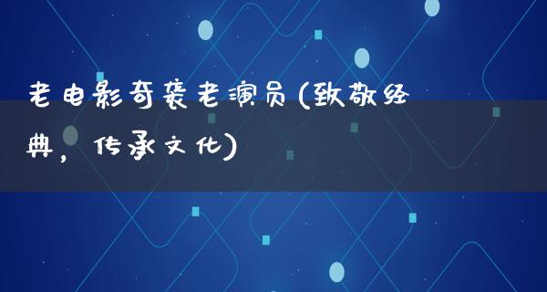 老电影奇袭老演员(致敬经典，传承文化)