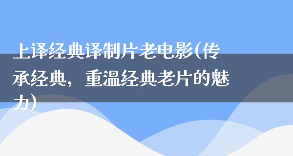 上译经典译制片老电影(传承经典，重温经典老片的魅力)