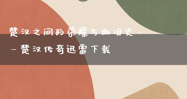 楚汉之间的荣耀与血泪史——楚汉传奇****