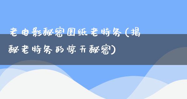 老电影秘密图纸老特务(揭秘老特务的惊天秘密)