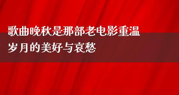 歌曲晚秋是那部老电影重温岁月的美好与哀愁