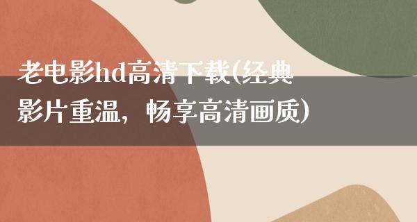 老电影hd高清下载(经典影片重温，畅享高清画质)