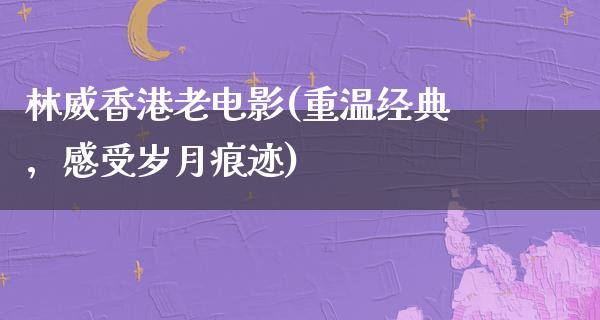 林威香港老电影(重温经典，感受岁月痕迹)